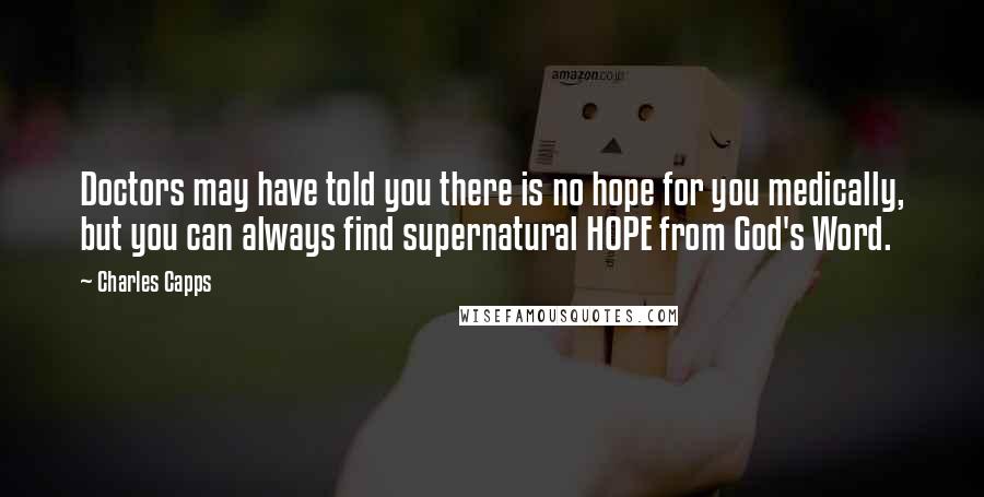 Charles Capps Quotes: Doctors may have told you there is no hope for you medically, but you can always find supernatural HOPE from God's Word.
