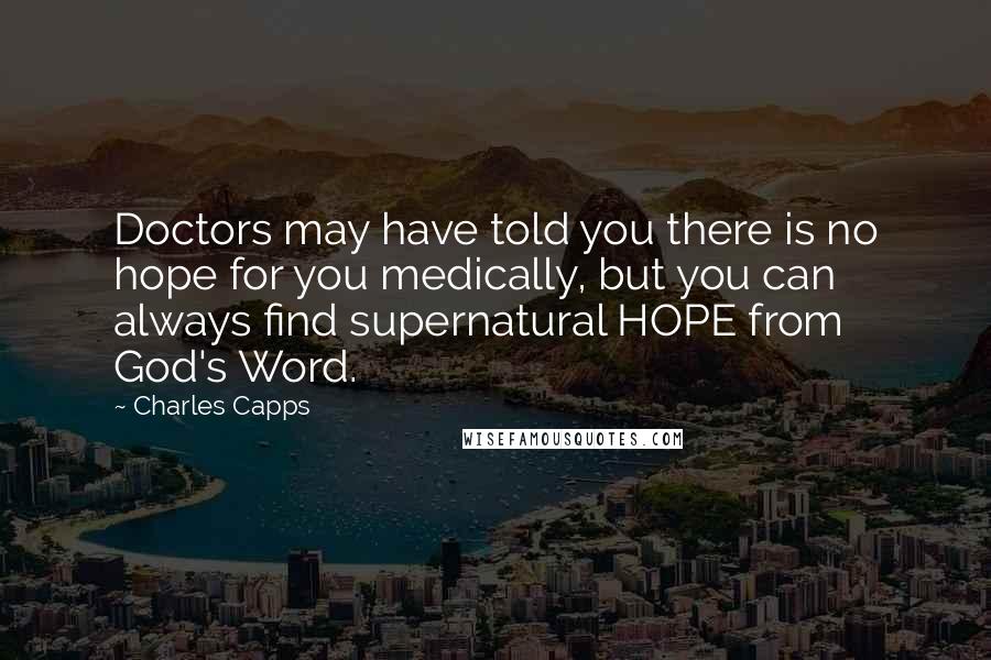 Charles Capps Quotes: Doctors may have told you there is no hope for you medically, but you can always find supernatural HOPE from God's Word.