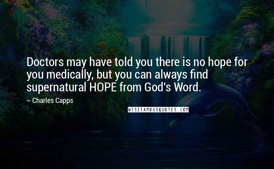 Charles Capps Quotes: Doctors may have told you there is no hope for you medically, but you can always find supernatural HOPE from God's Word.