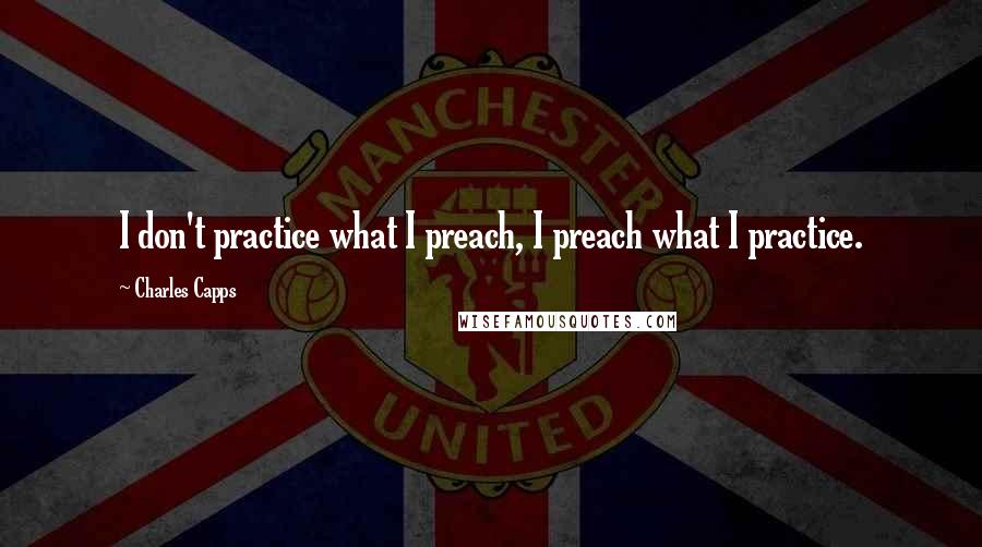 Charles Capps Quotes: I don't practice what I preach, I preach what I practice.
