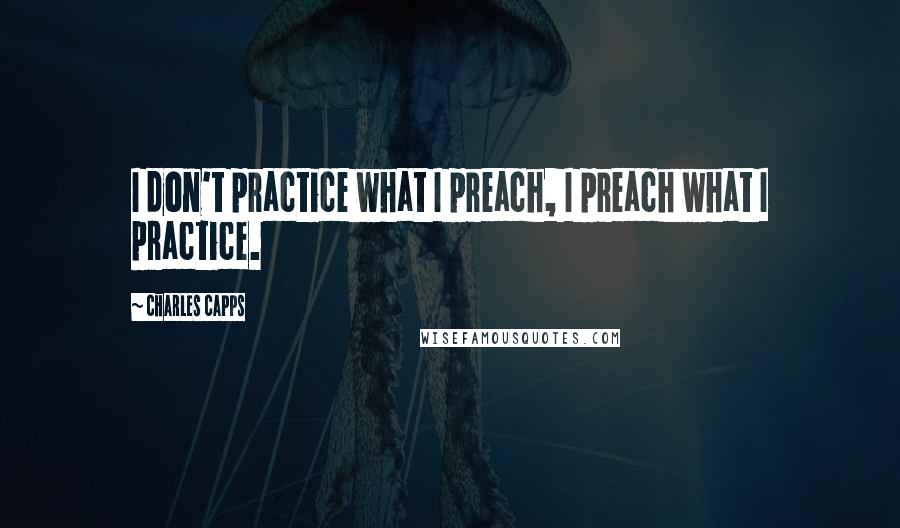 Charles Capps Quotes: I don't practice what I preach, I preach what I practice.