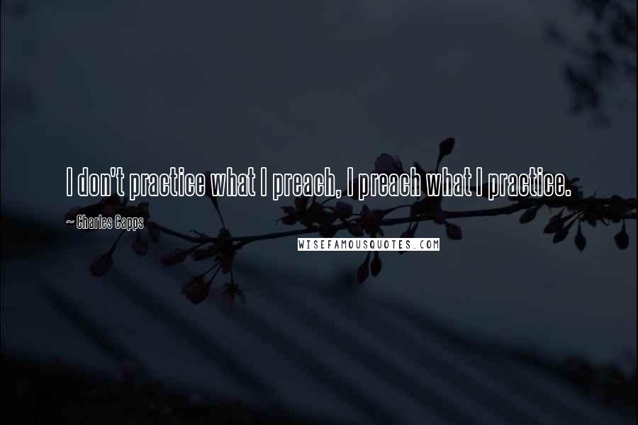 Charles Capps Quotes: I don't practice what I preach, I preach what I practice.