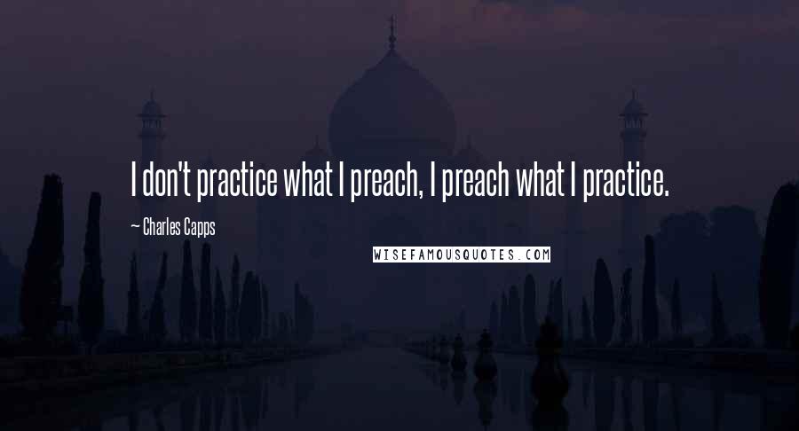 Charles Capps Quotes: I don't practice what I preach, I preach what I practice.