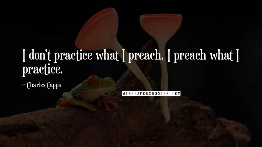 Charles Capps Quotes: I don't practice what I preach, I preach what I practice.