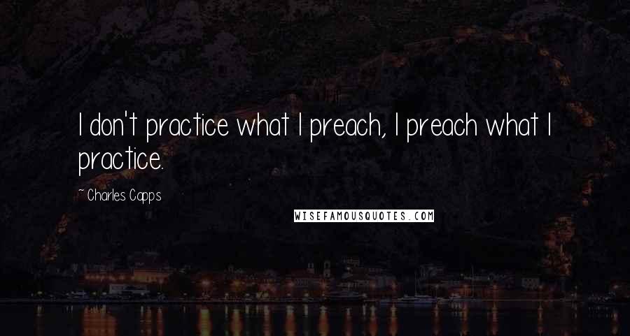 Charles Capps Quotes: I don't practice what I preach, I preach what I practice.