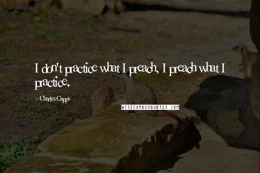Charles Capps Quotes: I don't practice what I preach, I preach what I practice.