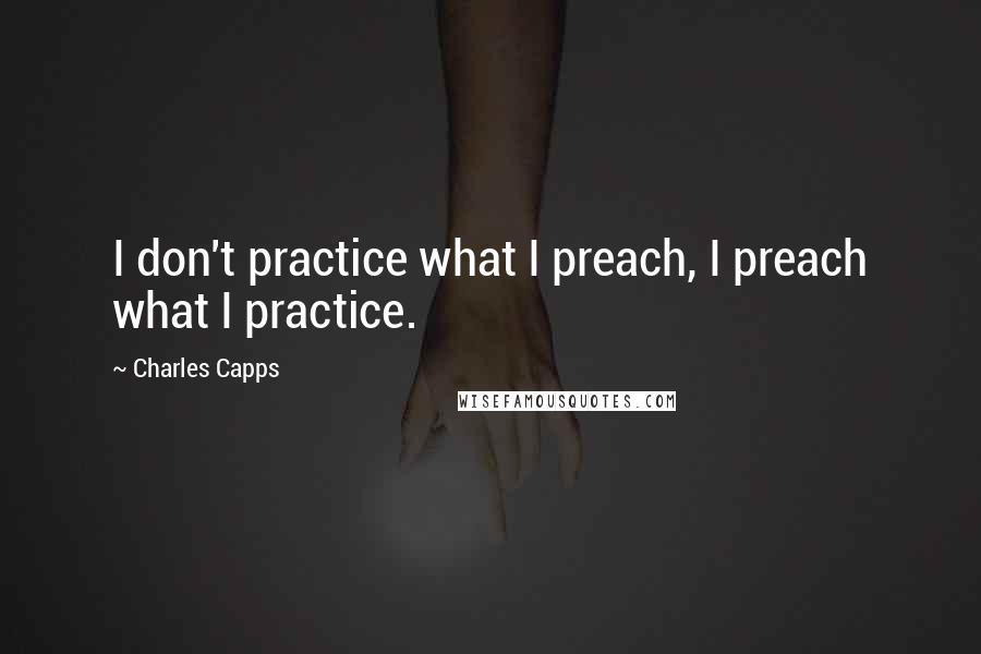 Charles Capps Quotes: I don't practice what I preach, I preach what I practice.