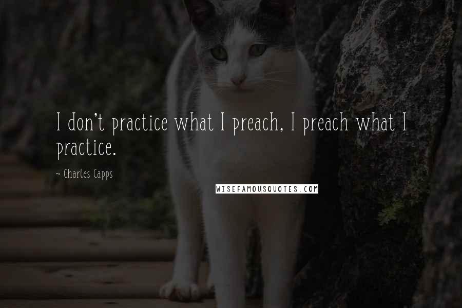 Charles Capps Quotes: I don't practice what I preach, I preach what I practice.
