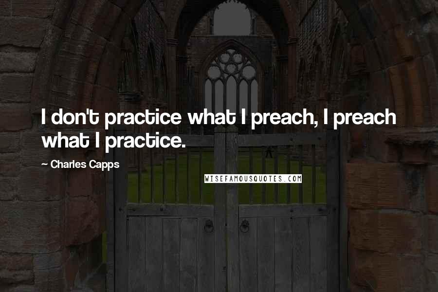 Charles Capps Quotes: I don't practice what I preach, I preach what I practice.