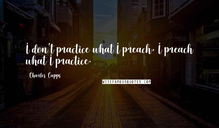Charles Capps Quotes: I don't practice what I preach, I preach what I practice.
