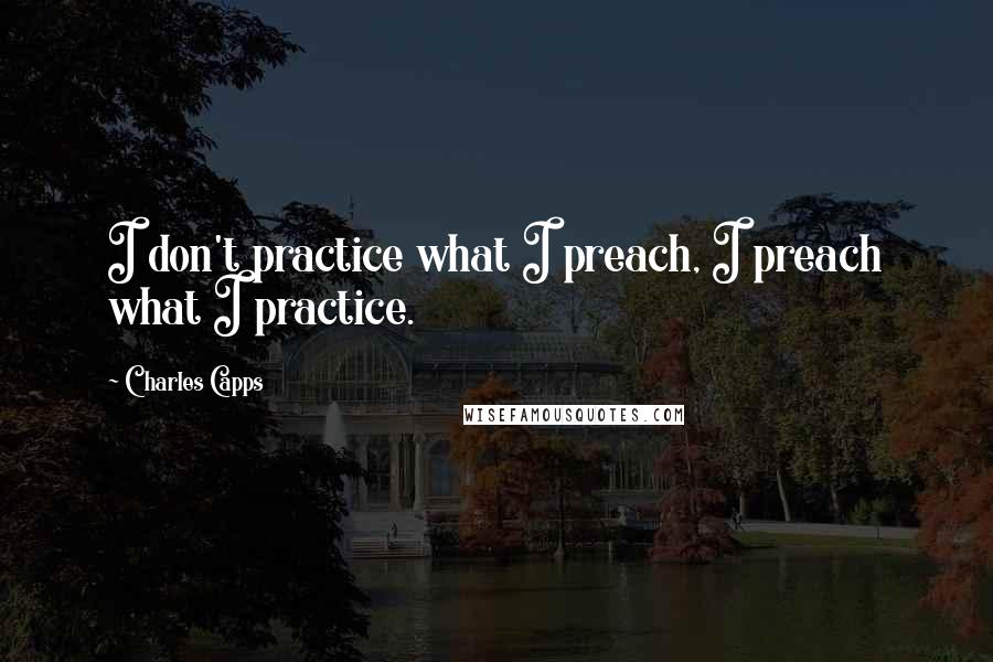 Charles Capps Quotes: I don't practice what I preach, I preach what I practice.