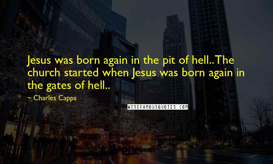 Charles Capps Quotes: Jesus was born again in the pit of hell.. The church started when Jesus was born again in the gates of hell..