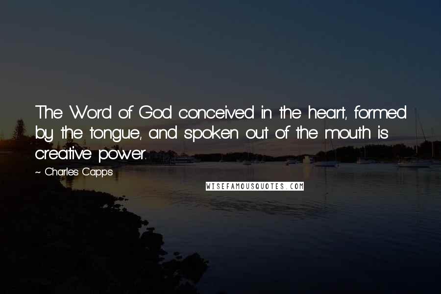 Charles Capps Quotes: The Word of God conceived in the heart, formed by the tongue, and spoken out of the mouth is creative power.