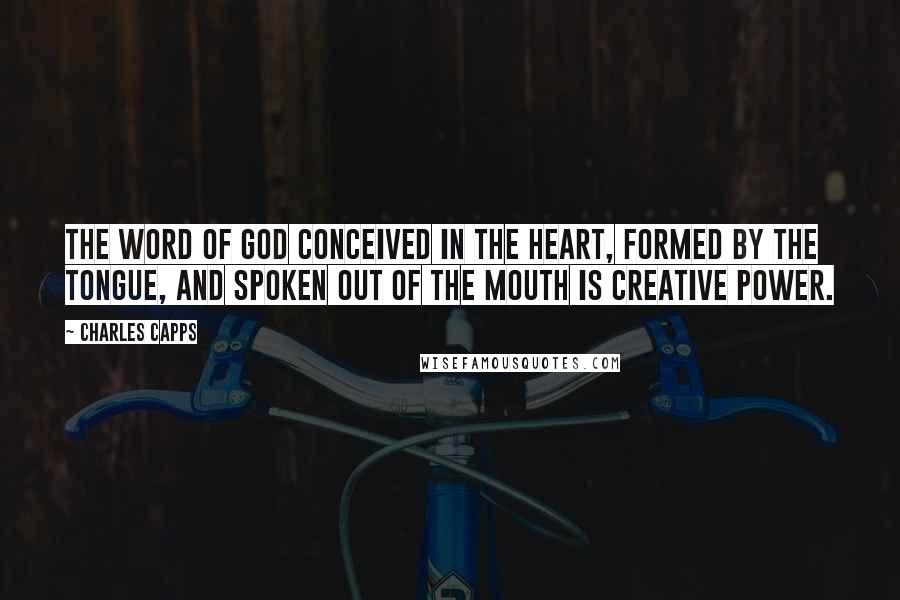 Charles Capps Quotes: The Word of God conceived in the heart, formed by the tongue, and spoken out of the mouth is creative power.