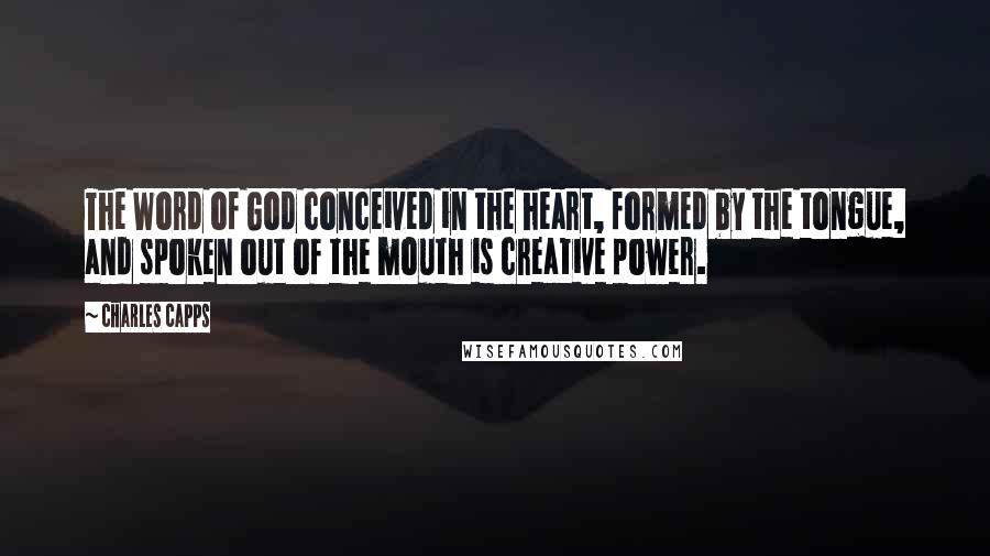 Charles Capps Quotes: The Word of God conceived in the heart, formed by the tongue, and spoken out of the mouth is creative power.
