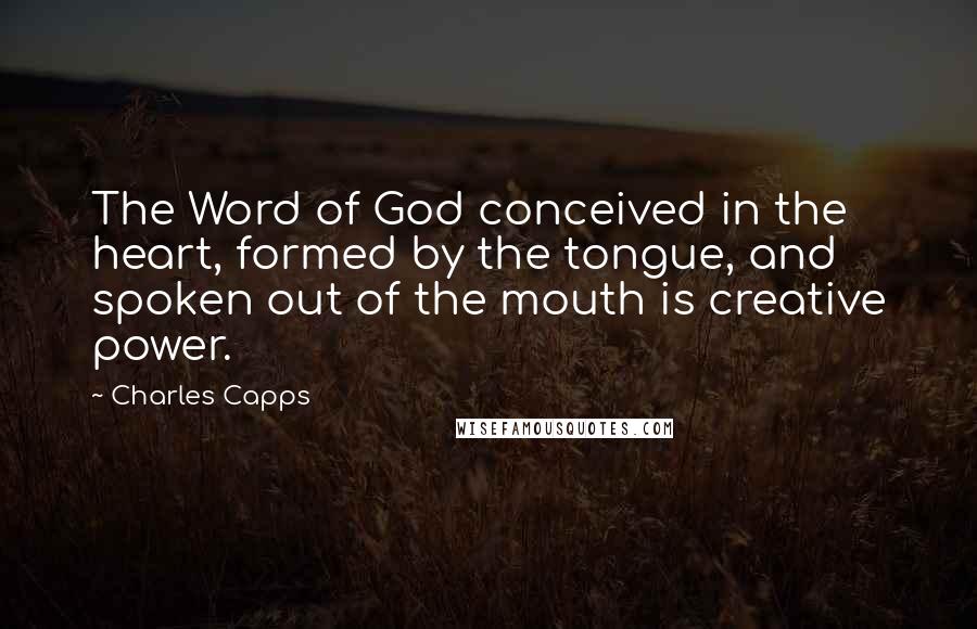 Charles Capps Quotes: The Word of God conceived in the heart, formed by the tongue, and spoken out of the mouth is creative power.