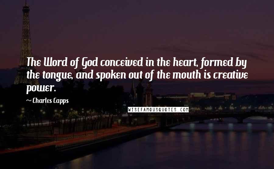 Charles Capps Quotes: The Word of God conceived in the heart, formed by the tongue, and spoken out of the mouth is creative power.