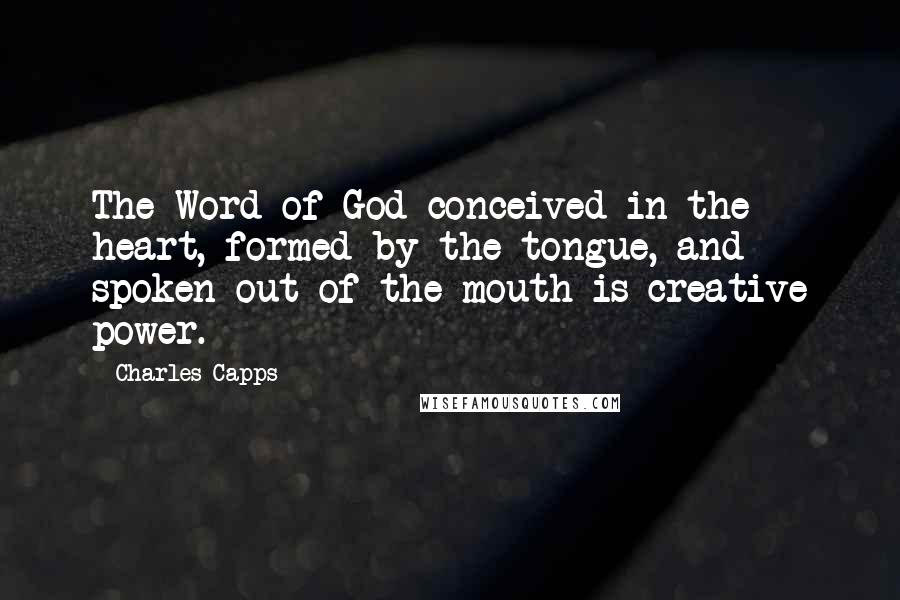 Charles Capps Quotes: The Word of God conceived in the heart, formed by the tongue, and spoken out of the mouth is creative power.