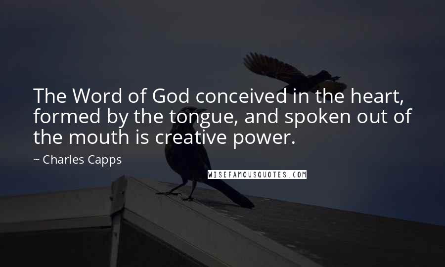 Charles Capps Quotes: The Word of God conceived in the heart, formed by the tongue, and spoken out of the mouth is creative power.