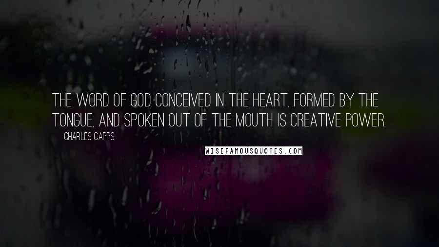 Charles Capps Quotes: The Word of God conceived in the heart, formed by the tongue, and spoken out of the mouth is creative power.