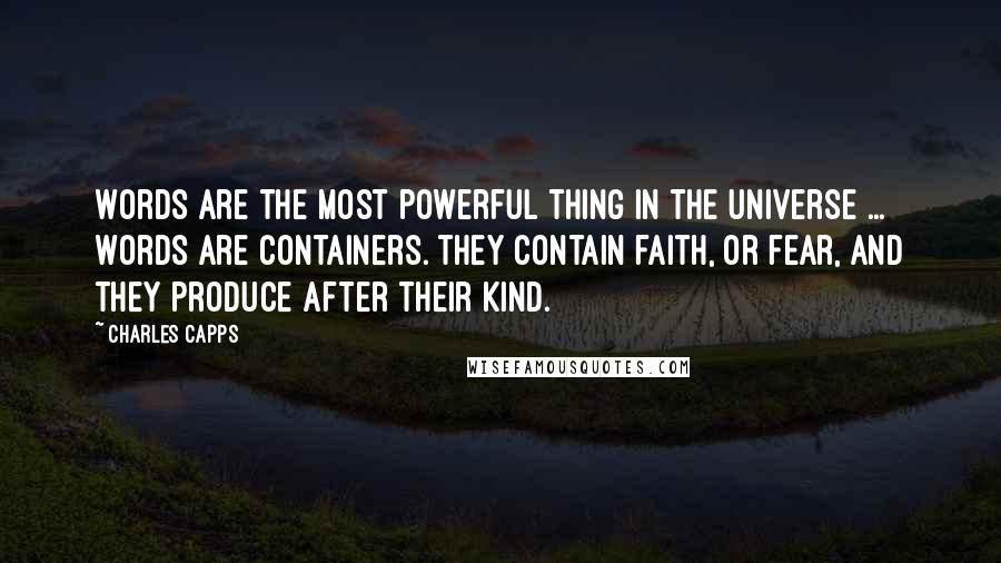 Charles Capps Quotes: Words are the most powerful thing in the universe ... Words are containers. They contain faith, or fear, and they produce after their kind.