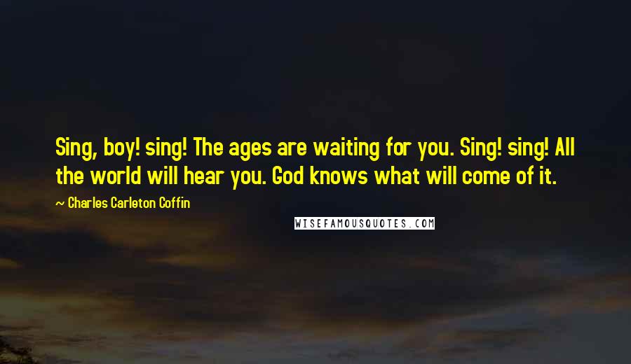 Charles Carleton Coffin Quotes: Sing, boy! sing! The ages are waiting for you. Sing! sing! All the world will hear you. God knows what will come of it.