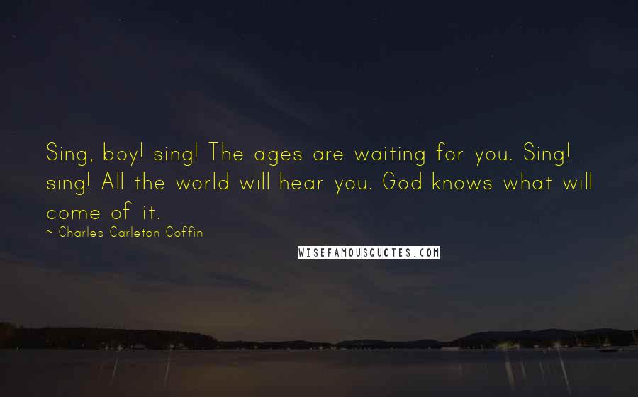 Charles Carleton Coffin Quotes: Sing, boy! sing! The ages are waiting for you. Sing! sing! All the world will hear you. God knows what will come of it.