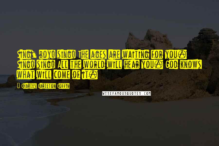 Charles Carleton Coffin Quotes: Sing, boy! sing! The ages are waiting for you. Sing! sing! All the world will hear you. God knows what will come of it.