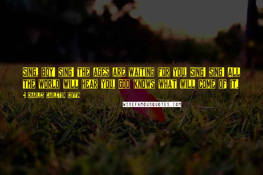 Charles Carleton Coffin Quotes: Sing, boy! sing! The ages are waiting for you. Sing! sing! All the world will hear you. God knows what will come of it.