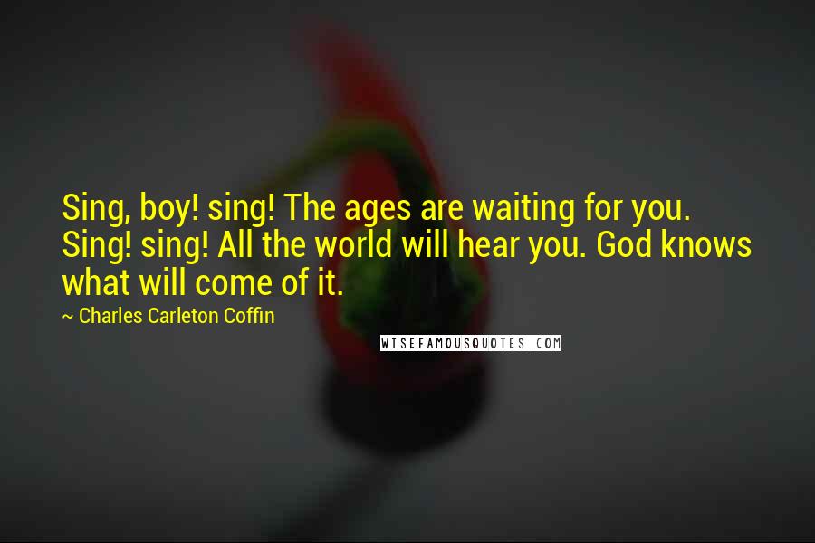 Charles Carleton Coffin Quotes: Sing, boy! sing! The ages are waiting for you. Sing! sing! All the world will hear you. God knows what will come of it.