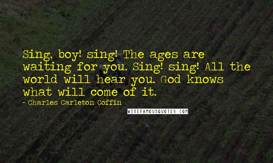 Charles Carleton Coffin Quotes: Sing, boy! sing! The ages are waiting for you. Sing! sing! All the world will hear you. God knows what will come of it.