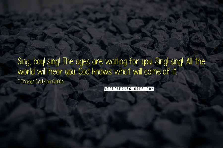 Charles Carleton Coffin Quotes: Sing, boy! sing! The ages are waiting for you. Sing! sing! All the world will hear you. God knows what will come of it.