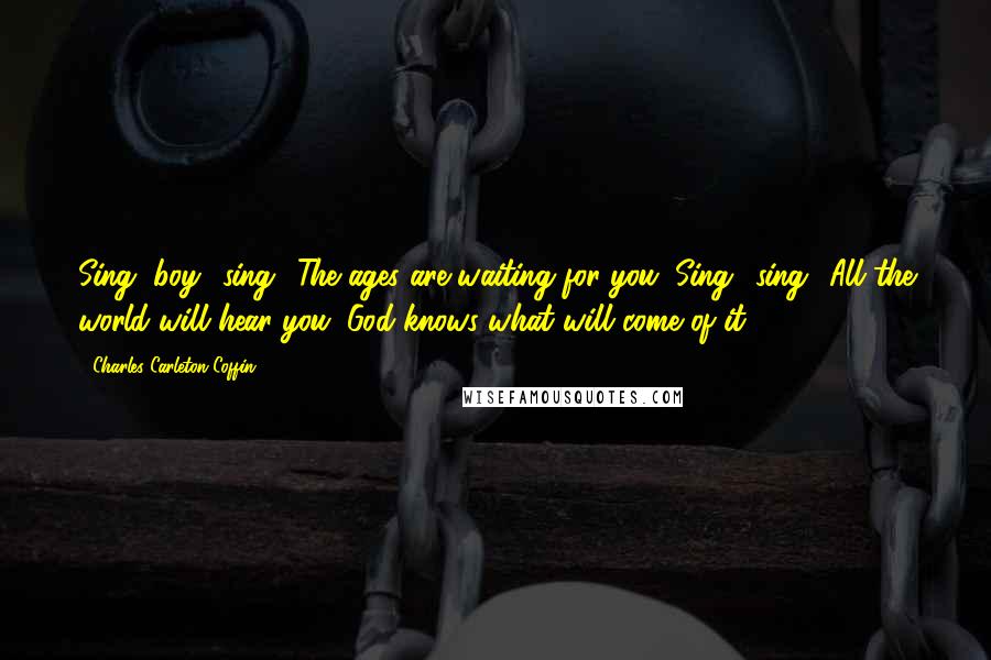 Charles Carleton Coffin Quotes: Sing, boy! sing! The ages are waiting for you. Sing! sing! All the world will hear you. God knows what will come of it.