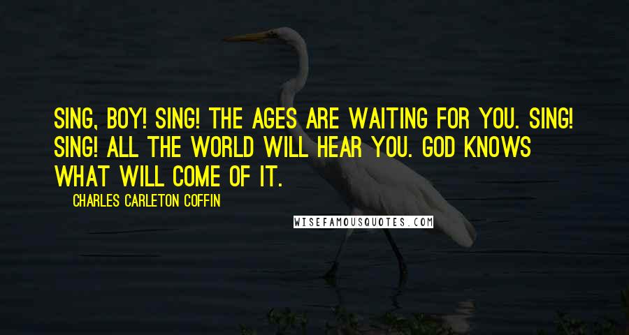 Charles Carleton Coffin Quotes: Sing, boy! sing! The ages are waiting for you. Sing! sing! All the world will hear you. God knows what will come of it.