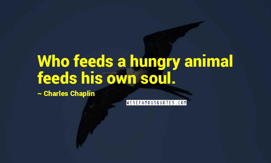 Charles Chaplin Quotes: Who feeds a hungry animal feeds his own soul.