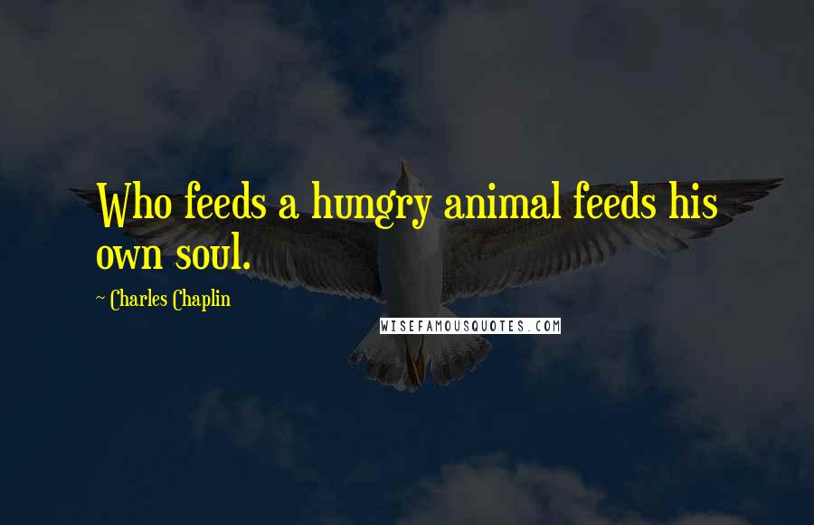 Charles Chaplin Quotes: Who feeds a hungry animal feeds his own soul.