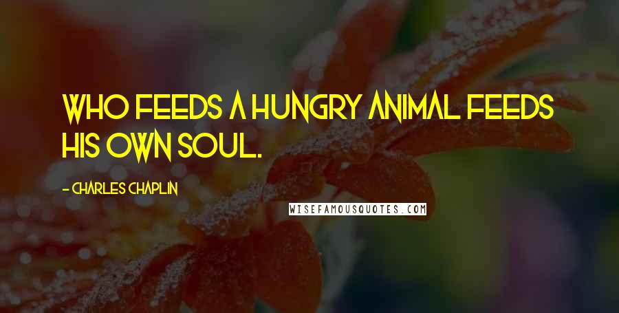 Charles Chaplin Quotes: Who feeds a hungry animal feeds his own soul.