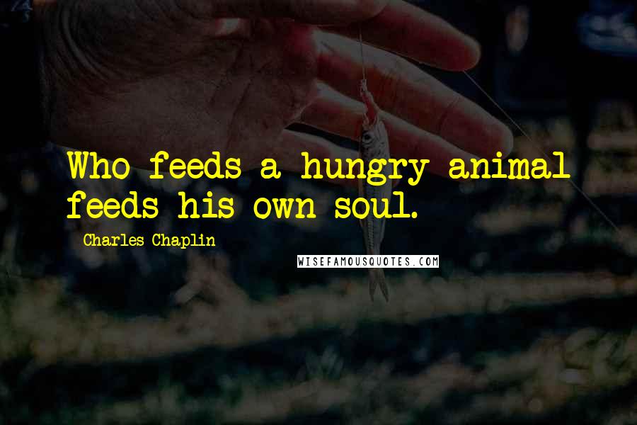 Charles Chaplin Quotes: Who feeds a hungry animal feeds his own soul.