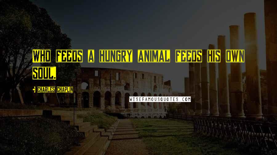 Charles Chaplin Quotes: Who feeds a hungry animal feeds his own soul.