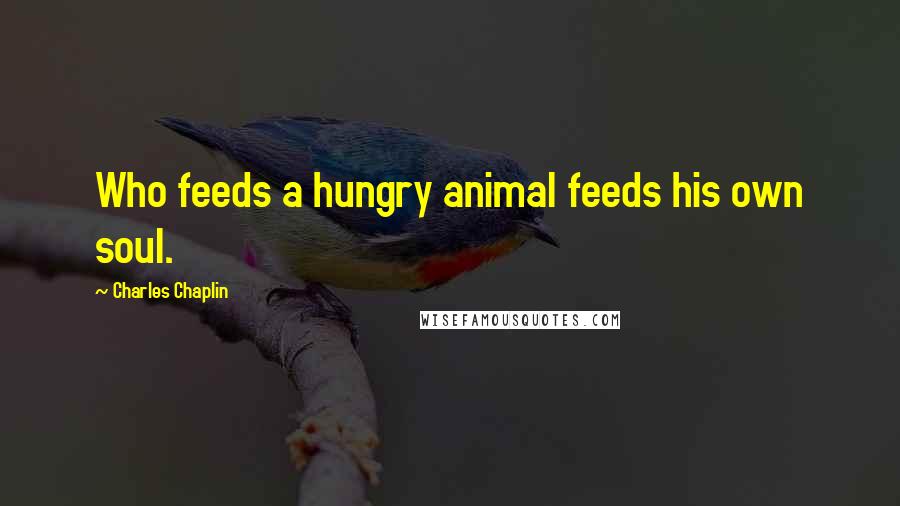 Charles Chaplin Quotes: Who feeds a hungry animal feeds his own soul.