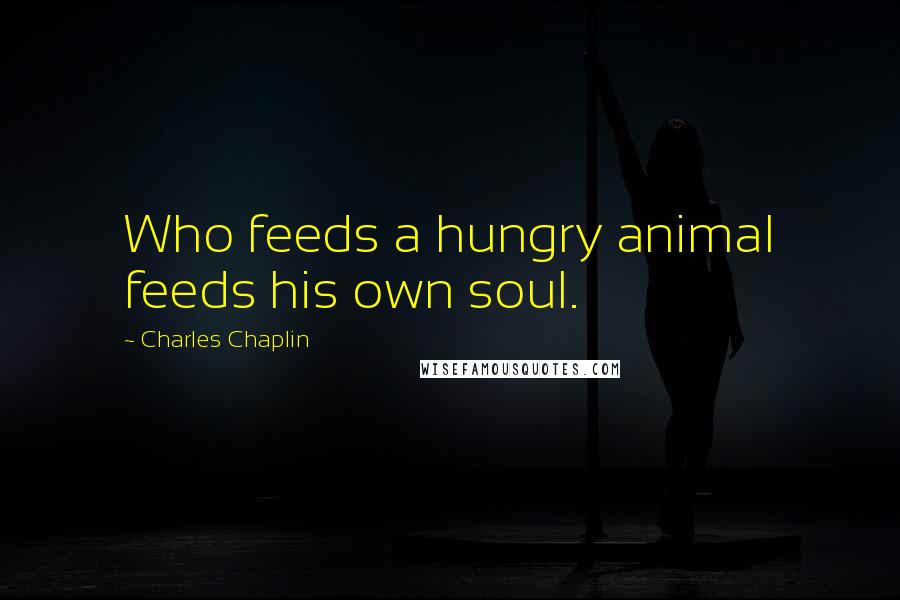 Charles Chaplin Quotes: Who feeds a hungry animal feeds his own soul.