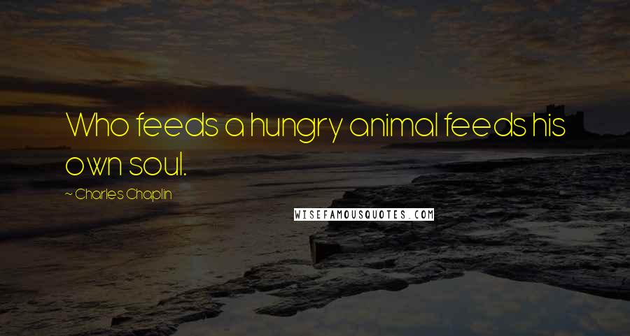 Charles Chaplin Quotes: Who feeds a hungry animal feeds his own soul.