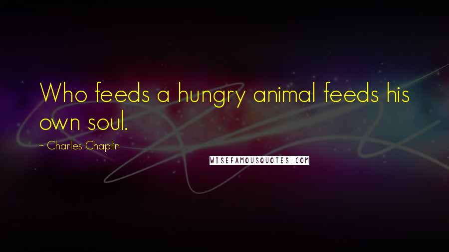 Charles Chaplin Quotes: Who feeds a hungry animal feeds his own soul.