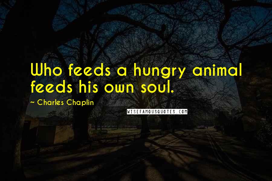 Charles Chaplin Quotes: Who feeds a hungry animal feeds his own soul.