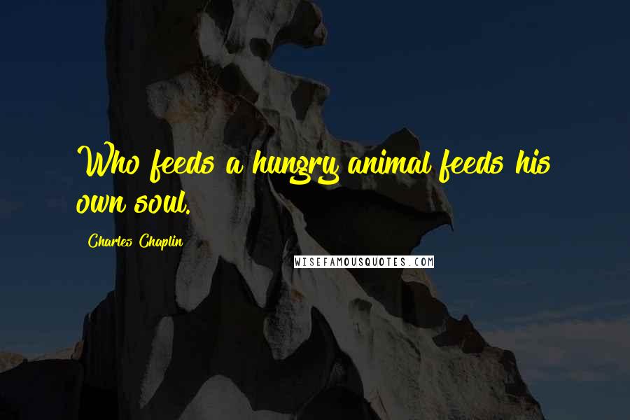 Charles Chaplin Quotes: Who feeds a hungry animal feeds his own soul.