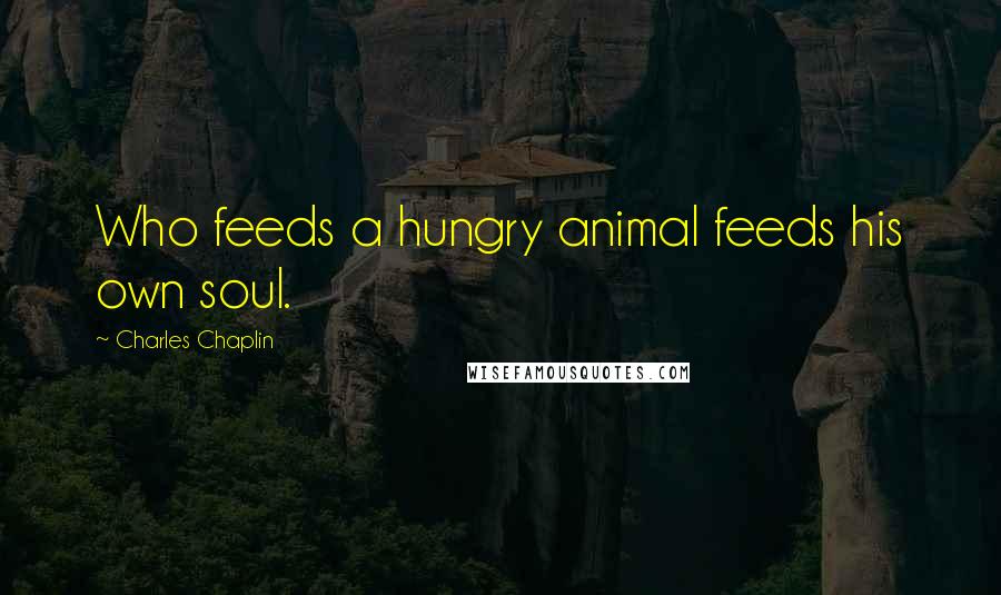 Charles Chaplin Quotes: Who feeds a hungry animal feeds his own soul.