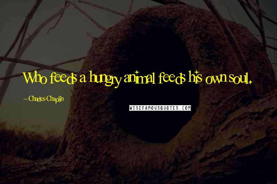 Charles Chaplin Quotes: Who feeds a hungry animal feeds his own soul.