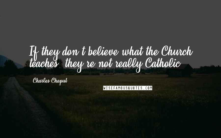 Charles Chaput Quotes: If they don't believe what the Church teaches, they're not really Catholic