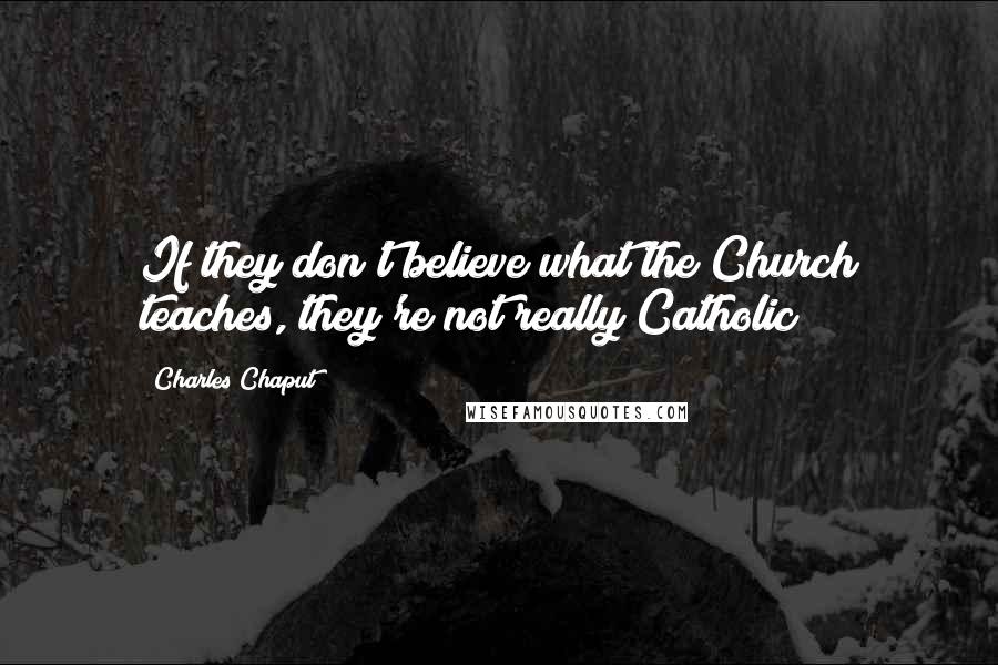 Charles Chaput Quotes: If they don't believe what the Church teaches, they're not really Catholic