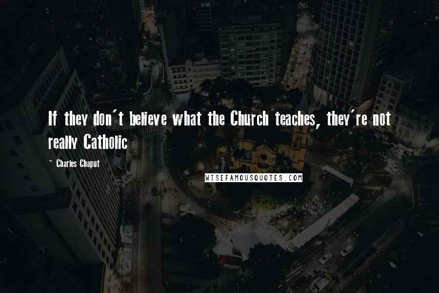 Charles Chaput Quotes: If they don't believe what the Church teaches, they're not really Catholic